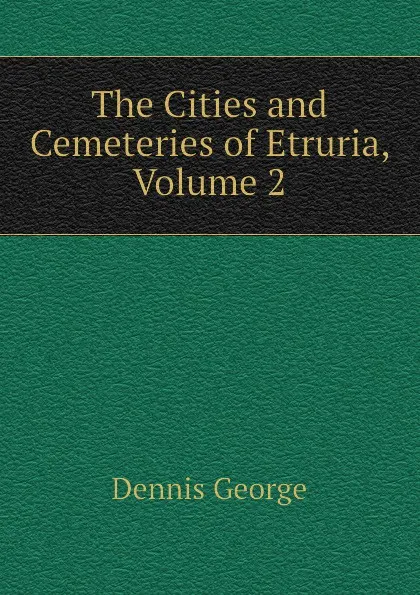 Обложка книги The Cities and Cemeteries of Etruria, Volume 2, Dennis George