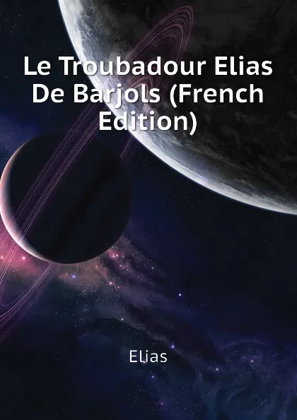 Обложка книги Le Troubadour Elias De Barjols (French Edition), Elias