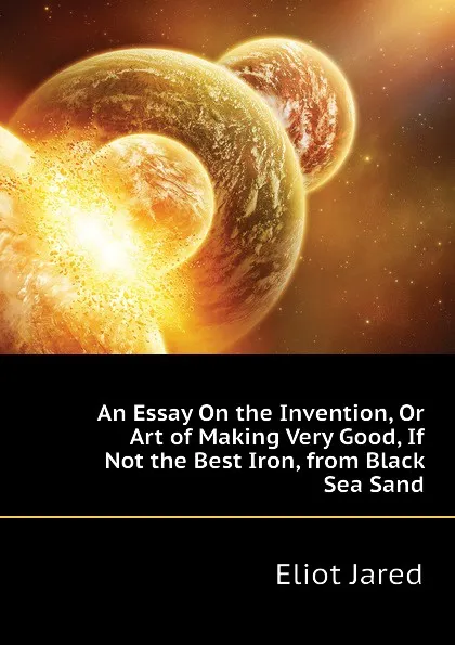 Обложка книги An Essay On the Invention, Or Art of Making Very Good, If Not the Best Iron, from Black Sea Sand, Eliot Jared