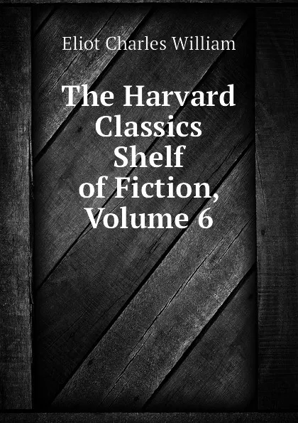 Обложка книги The Harvard Classics Shelf of Fiction, Volume 6, Eliot Charles William