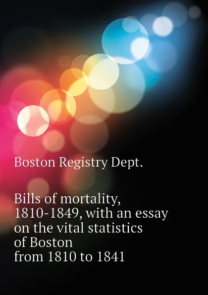 Обложка книги Bills of mortality, 1810-1849, with an essay on the vital statistics of Boston from 1810 to 1841, Boston Registry Dept.