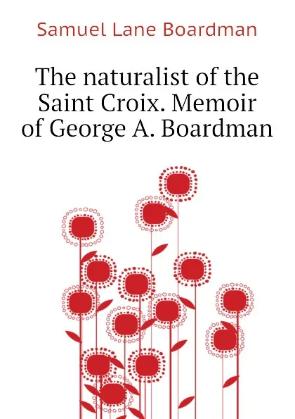 Обложка книги The naturalist of the Saint Croix. Memoir of George A. Boardman, Samuel Lane Boardman