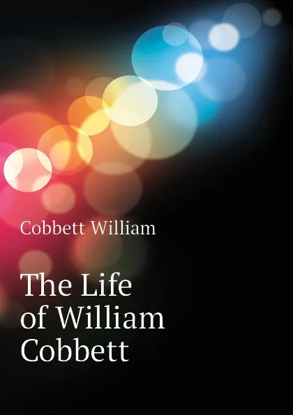 Обложка книги The Life of William Cobbett, Cobbett William