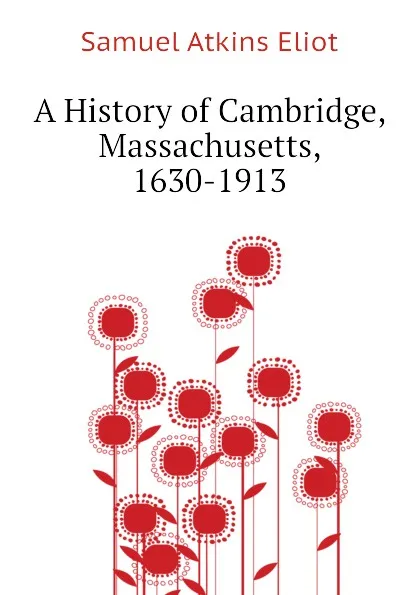 Обложка книги A History of Cambridge, Massachusetts, 1630-1913, Eliot Samuel Atkins