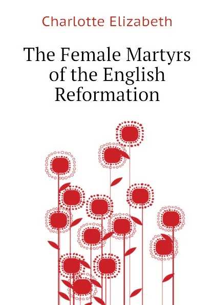 Обложка книги The Female Martyrs of the English Reformation, Elizabeth Charlotte