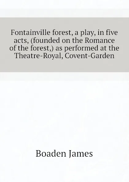 Обложка книги Fontainville forest, a play, in five acts, (founded on the Romance of the forest,) as performed at the Theatre-Royal, Covent-Garden, Boaden James