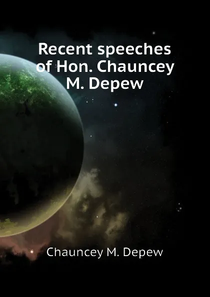 Обложка книги Recent speeches of Hon. Chauncey M. Depew, Chauncey M. Depew