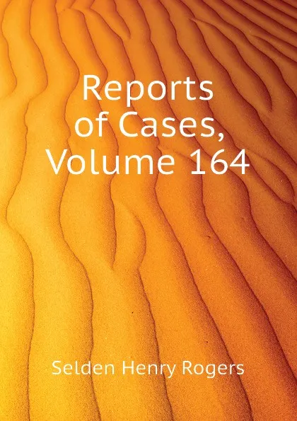 Обложка книги Reports of Cases, Volume 164, Selden Henry Rogers