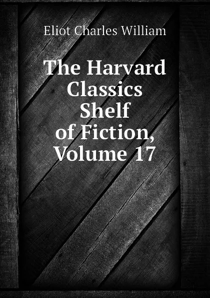 Обложка книги The Harvard Classics Shelf of Fiction, Volume 17, Eliot Charles William