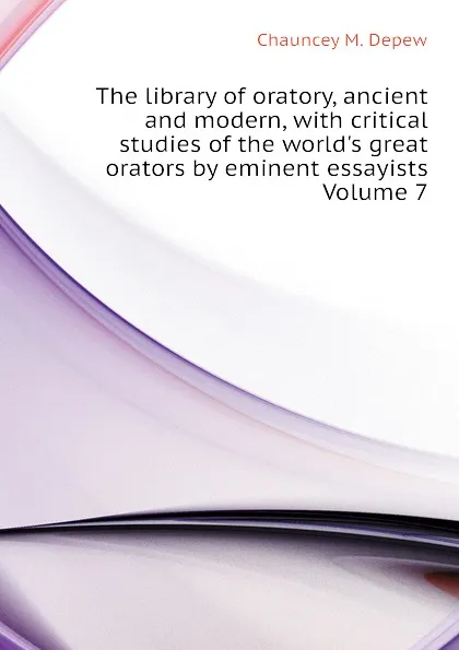 Обложка книги The library of oratory, ancient and modern, with critical studies of the world.s great orators by eminent essayists Volume 7, Chauncey M. Depew