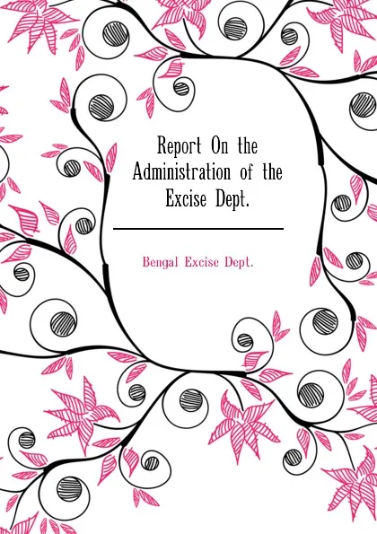 Обложка книги Report On the Administration of the Excise Dept., Bengal Excise Dept.