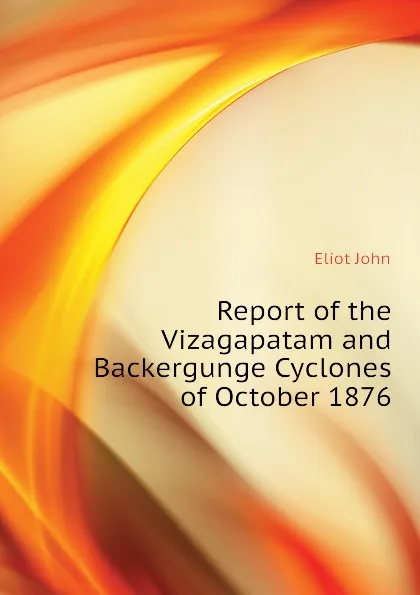 Обложка книги Report of the Vizagapatam and Backergunge Cyclones of October 1876, Eliot John
