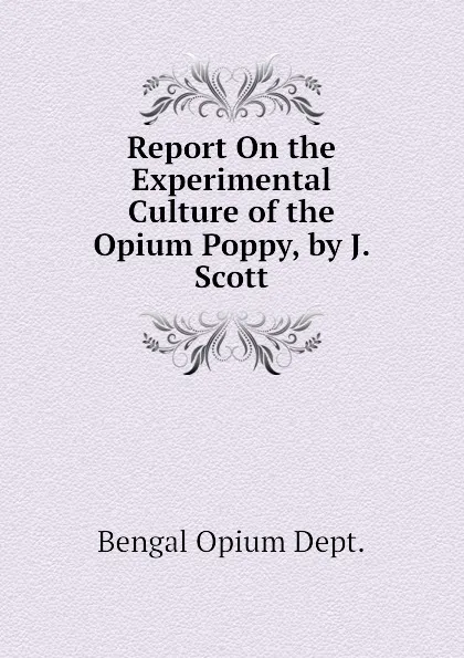 Обложка книги Report On the Experimental Culture of the Opium Poppy, by J. Scott, Bengal Opium Dept.