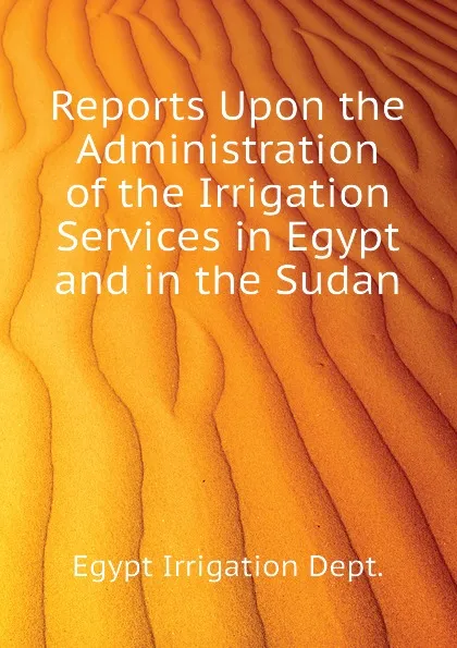 Обложка книги Reports Upon the Administration of the Irrigation Services in Egypt and in the Sudan, Egypt Irrigation Dept.