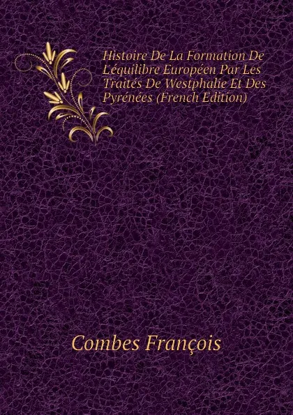 Обложка книги Histoire De La Formation De L.equilibre Europeen Par Les Traites De Westphalie Et Des Pyrenees (French Edition), Combes François