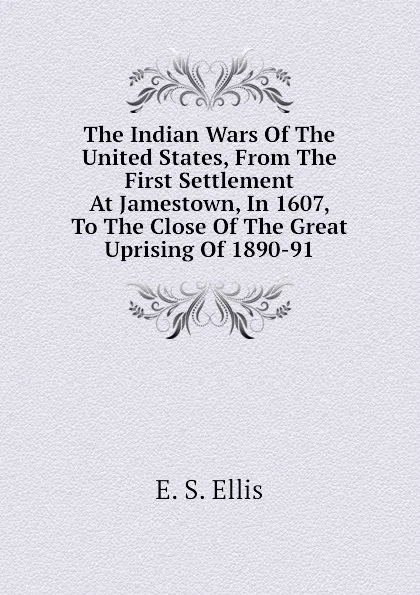 Обложка книги The Indian Wars Of The United States, From The First Settlement At Jamestown, In 1607, To The Close Of The Great Uprising Of 1890-91, E. S. Ellis