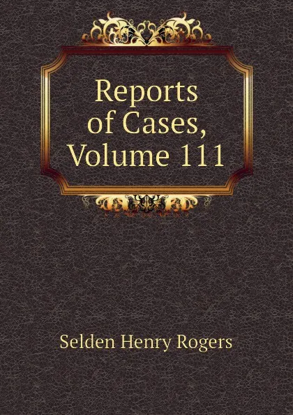 Обложка книги Reports of Cases, Volume 111, Selden Henry Rogers