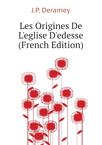 Обложка книги Les Origines De L.eglise D.edesse (French Edition), J.P. Deramey