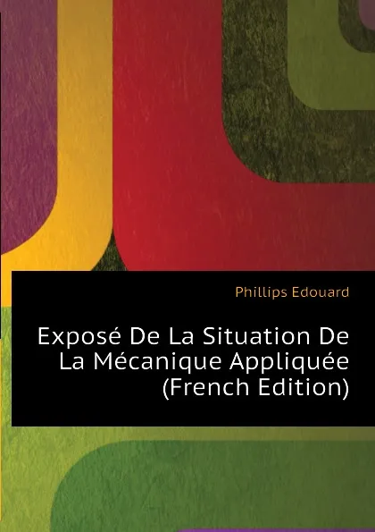 Обложка книги Expose De La Situation De La Mecanique Appliquee (French Edition), Phillips Edouard