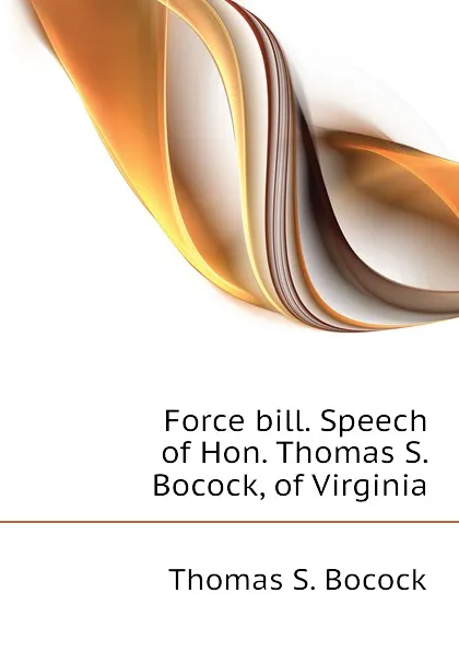 Обложка книги Force bill. Speech of Hon. Thomas S. Bocock, of Virginia, Thomas S. Bocock