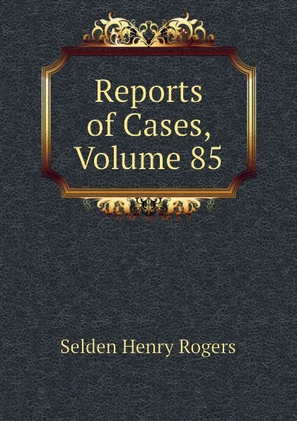 Обложка книги Reports of Cases, Volume 85, Selden Henry Rogers