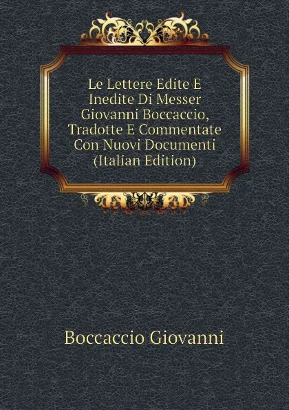 Обложка книги Le Lettere Edite E Inedite Di Messer Giovanni Boccaccio, Tradotte E Commentate Con Nuovi Documenti (Italian Edition), Boccaccio Giovanni