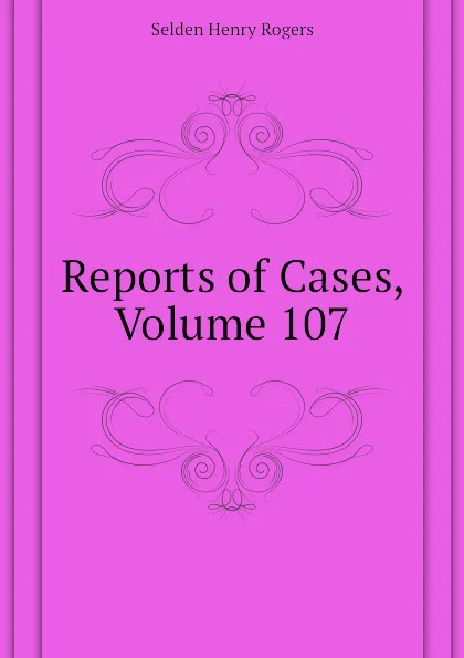 Обложка книги Reports of Cases, Volume 107, Selden Henry Rogers