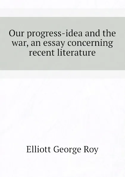 Обложка книги Our progress-idea and the war, an essay concerning recent literature, Elliott George Roy