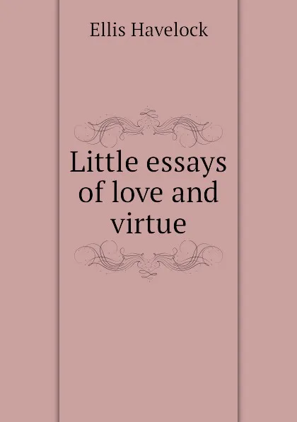 Обложка книги Little essays of love and virtue, Ellis Havelock