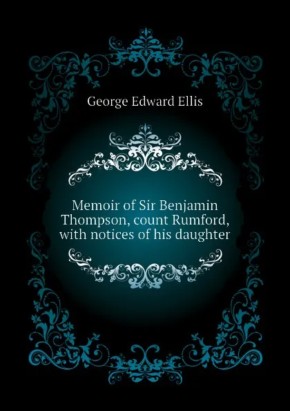 Обложка книги Memoir of Sir Benjamin Thompson, count Rumford, with notices of his daughter, Ellis George Edward