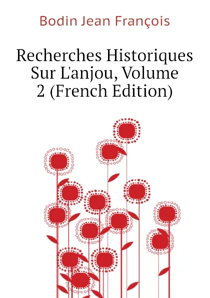 Обложка книги Recherches Historiques Sur L.anjou, Volume 2 (French Edition), Bodin Jean François