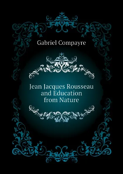 Обложка книги Jean Jacques Rousseau and Education from Nature, Gabriel Compayré