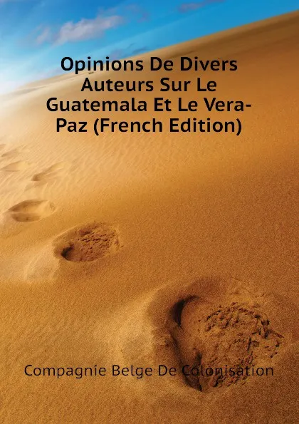 Обложка книги Opinions De Divers Auteurs Sur Le Guatemala Et Le Vera-Paz (French Edition), Compagnie Belge De Colonisation