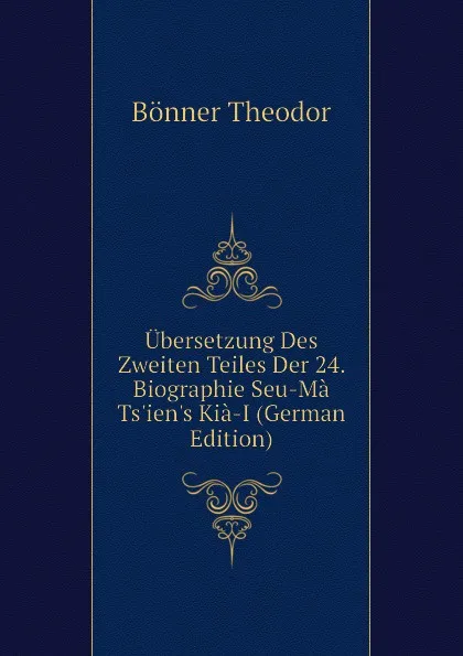 Обложка книги Ubersetzung Des Zweiten Teiles Der 24. Biographie Seu-Ma Ts.ien.s Kia-I (German Edition), Bönner Theodor