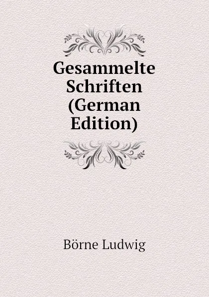 Обложка книги Gesammelte Schriften (German Edition), Börne Ludwig