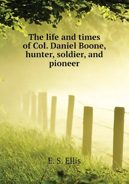 Обложка книги The life and times of Col. Daniel Boone, hunter, soldier, and pioneer, E. S. Ellis