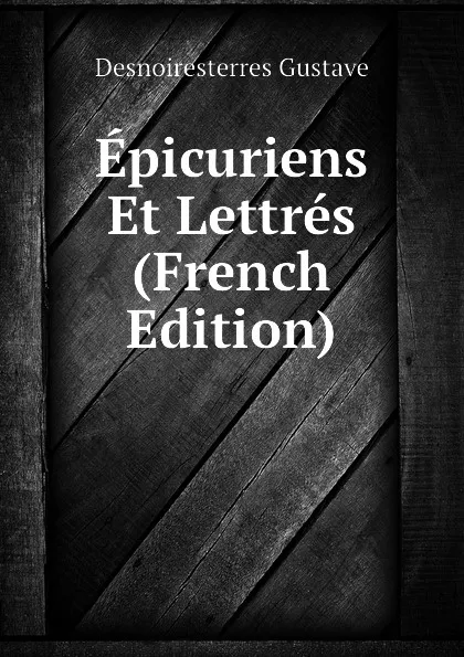 Обложка книги Epicuriens Et Lettres (French Edition), Desnoiresterres Gustave