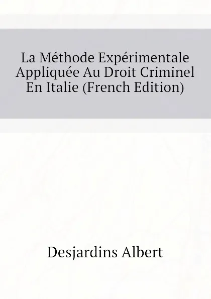 Обложка книги La Methode Experimentale Appliquee Au Droit Criminel En Italie (French Edition), Desjardins Albert