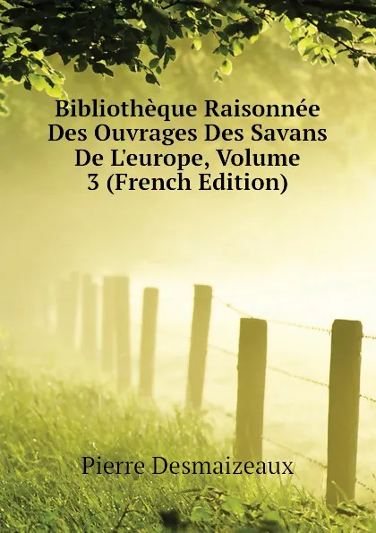 Обложка книги Bibliotheque Raisonnee Des Ouvrages Des Savans De L.europe, Volume 3 (French Edition), Pierre Desmaizeaux