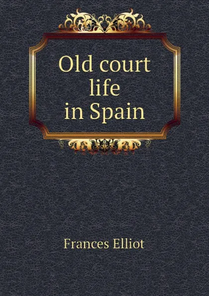 Обложка книги Old court life in Spain, Elliot Frances