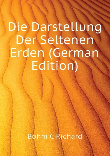 Обложка книги Die Darstellung Der Seltenen Erden (German Edition), Böhm C Richard