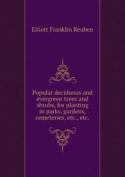 Обложка книги Popular deciduous and evergreen trees and shrubs, for planting in parks, gardens, cemeteries, etc., etc., Elliott Franklin Reuben