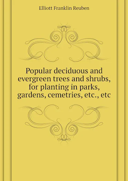 Обложка книги Popular deciduous and evergreen trees and shrubs, for planting in parks, gardens, cemetries, etc., etc, Elliott Franklin Reuben