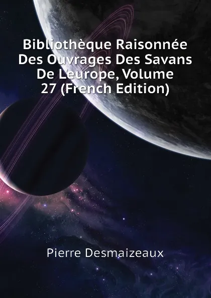 Обложка книги Bibliotheque Raisonnee Des Ouvrages Des Savans De L.europe, Volume 27 (French Edition), Pierre Desmaizeaux