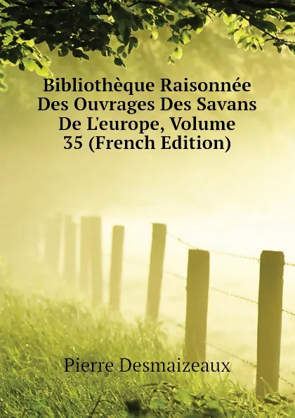 Обложка книги Bibliotheque Raisonnee Des Ouvrages Des Savans De L.europe, Volume 35 (French Edition), Pierre Desmaizeaux