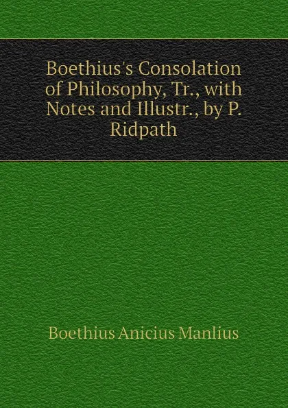 Обложка книги Boethius.s Consolation of Philosophy, Tr., with Notes and Illustr., by P. Ridpath, Boethius Anicius Manlius