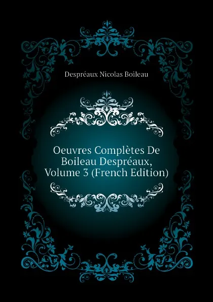 Обложка книги Oeuvres Completes De Boileau Despreaux, Volume 3 (French Edition), Despréaux Nicolas Boileau