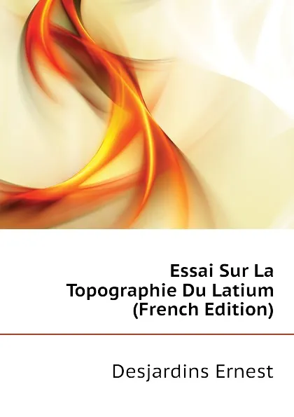 Обложка книги Essai Sur La Topographie Du Latium (French Edition), Desjardins Ernest