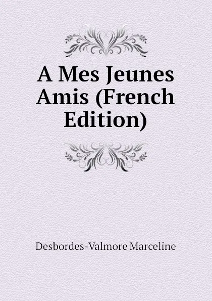 Обложка книги A Mes Jeunes Amis (French Edition), Desbordes-Valmore Marceline