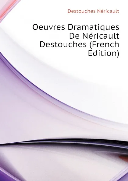 Обложка книги Oeuvres Dramatiques De Nericault Destouches (French Edition), Destouches Néricault